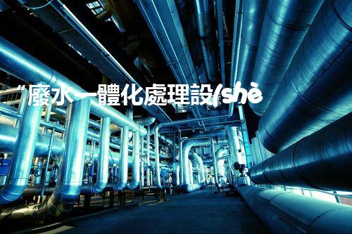 “廢水一體化處理設(shè)備，綠色環(huán)保新標(biāo)桿！